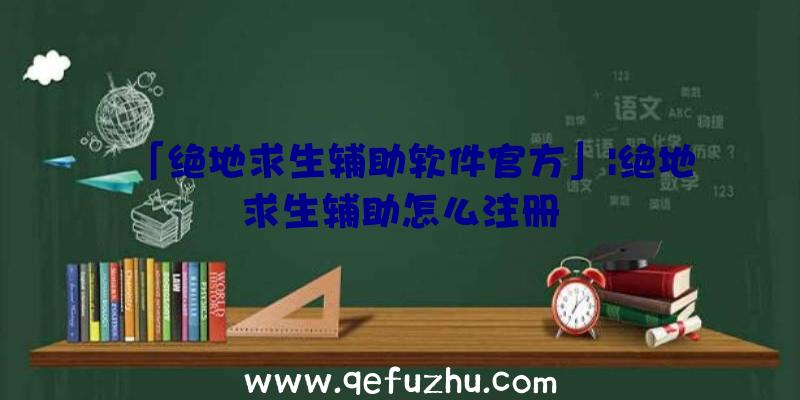 「绝地求生辅助软件官方」|绝地求生辅助怎么注册